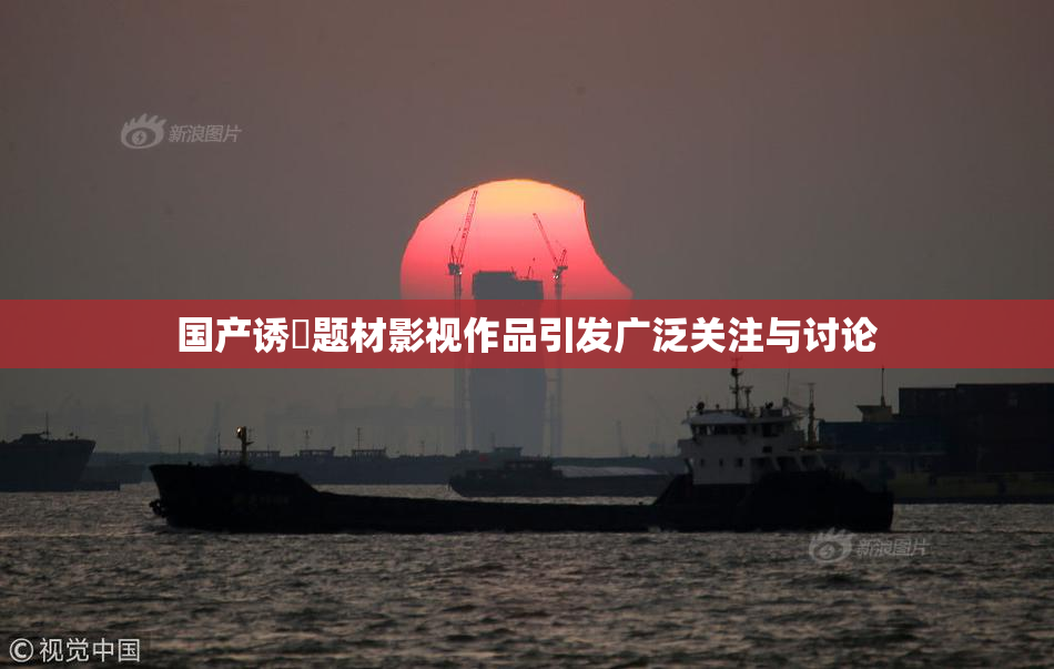 国产诱奷题材影视作品引发广泛关注与讨论