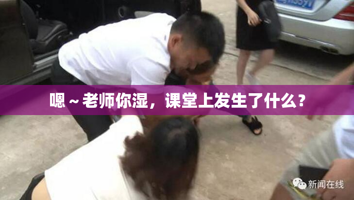 嗯～老师你湿，课堂上发生了什么？
