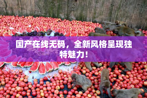国产在线无码，全新风格呈现独特魅力！