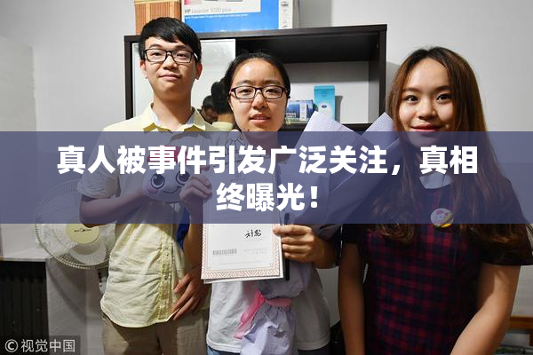 真人被事件引发广泛关注，真相终曝光！