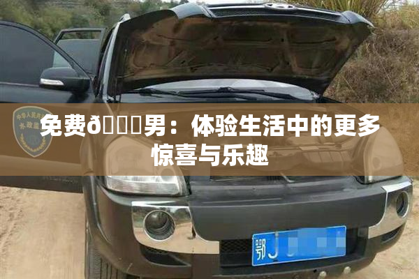 免费🔞男：体验生活中的更多惊喜与乐趣