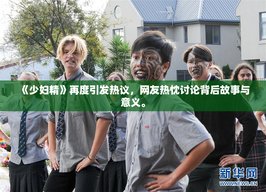 《少妇精》再度引发热议，网友热忱讨论背后故事与意义。