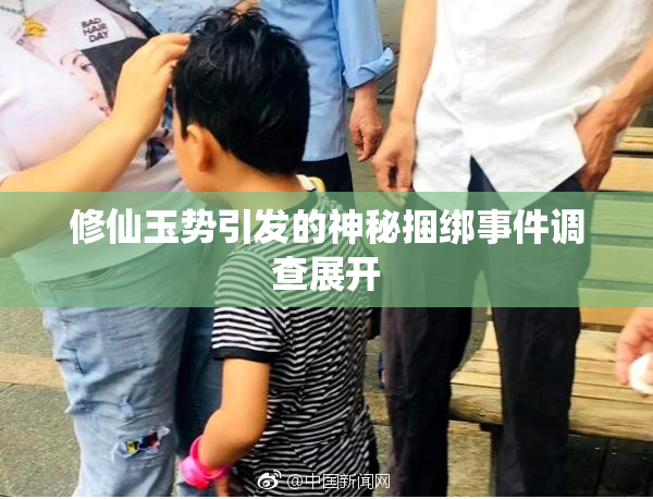 修仙玉势引发的神秘捆绑事件调查展开