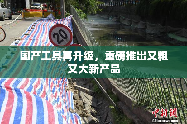 国产工具再升级，重磅推出又粗又大新产品