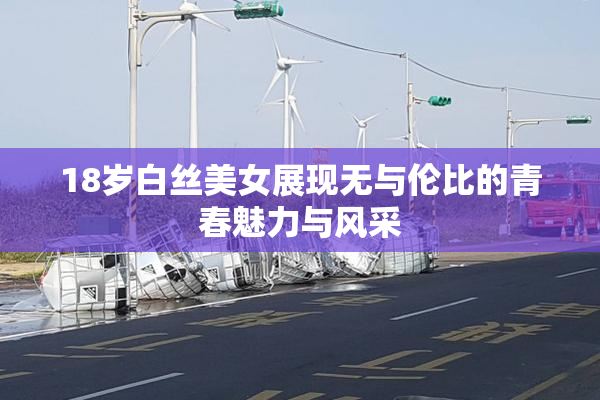 18岁白丝美女展现无与伦比的青春魅力与风采