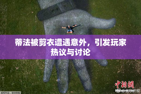 蒂法被剪衣遭遇意外，引发玩家热议与讨论