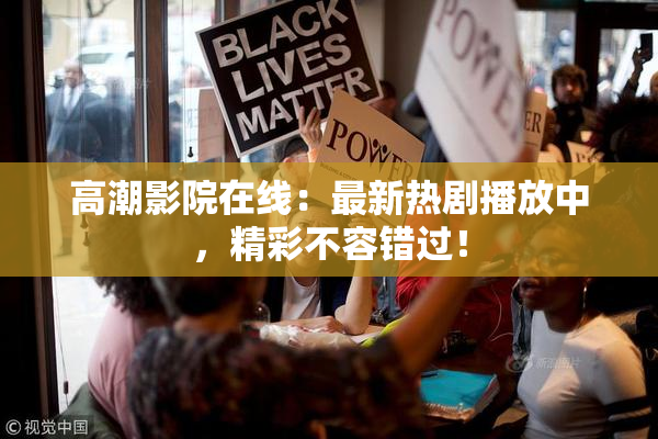 高潮影院在线：最新热剧播放中，精彩不容错过！