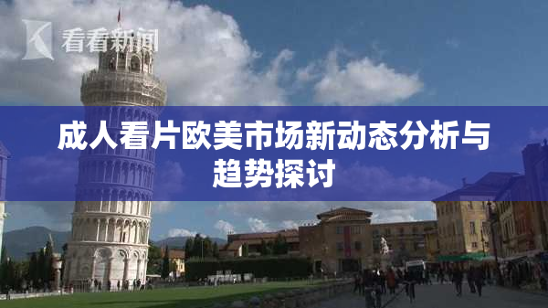 成人看片欧美市场新动态分析与趋势探讨