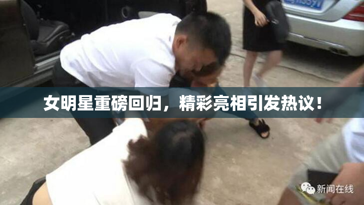 女明星重磅回归，精彩亮相引发热议！