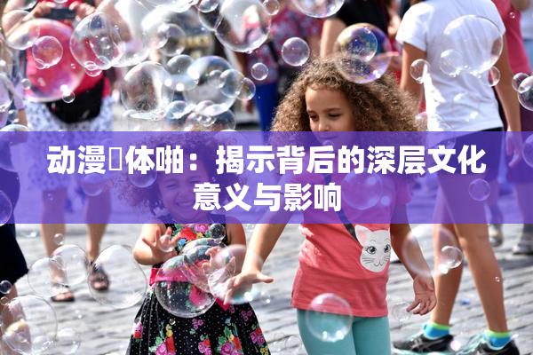 动漫祼体啪：揭示背后的深层文化意义与影响