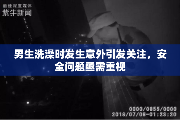 男生洗澡时发生意外引发关注，安全问题亟需重视