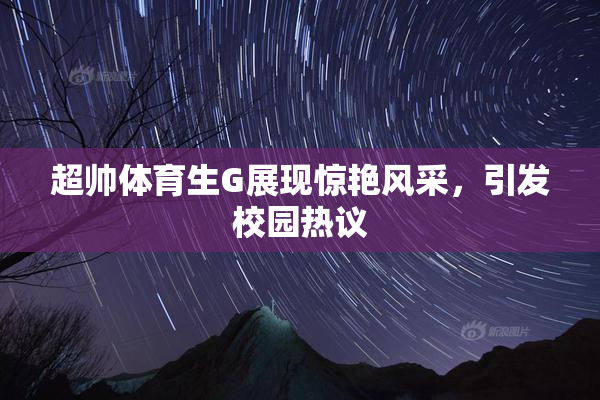 超帅体育生G展现惊艳风采，引发校园热议