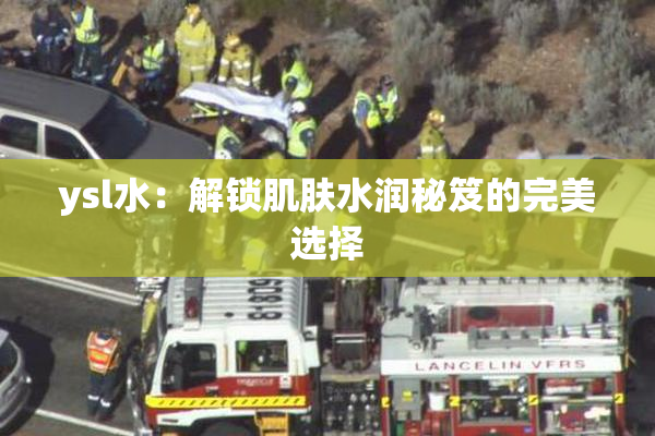 ysl水：解锁肌肤水润秘笈的完美选择