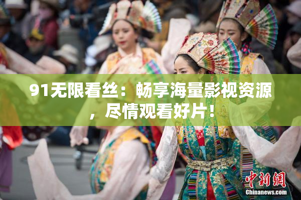 91无限看丝：畅享海量影视资源，尽情观看好片！