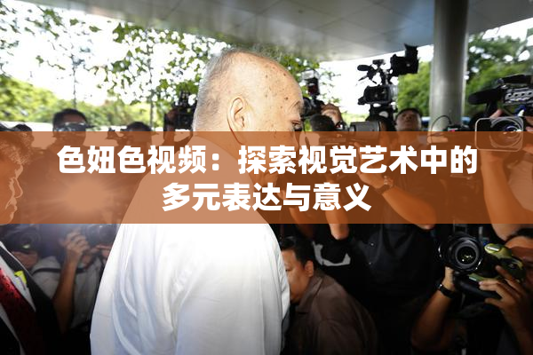 色妞色视频：探索视觉艺术中的多元表达与意义