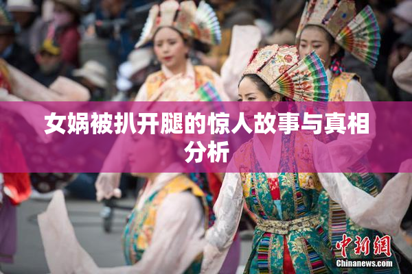 女娲被扒开腿的惊人故事与真相分析