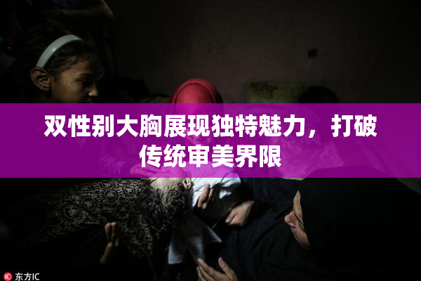 双性别大胸展现独特魅力，打破传统审美界限