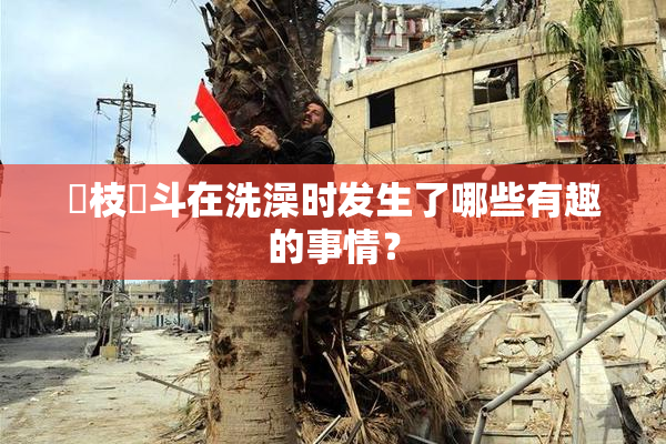 狛枝凪斗在洗澡时发生了哪些有趣的事情？