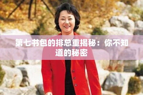 第七书包的排总重揭秘：你不知道的秘密