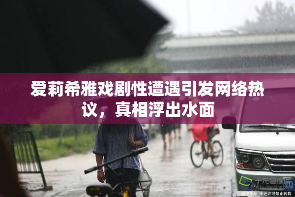 爱莉希雅戏剧性遭遇引发网络热议，真相浮出水面
