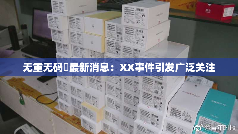 无重无码囯最新消息：XX事件引发广泛关注