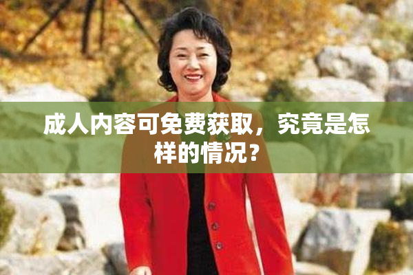 成人内容可免费获取，究竟是怎样的情况？