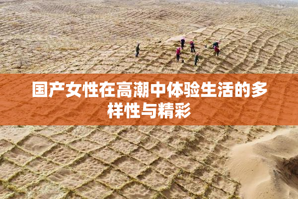 国产女性在高潮中体验生活的多样性与精彩