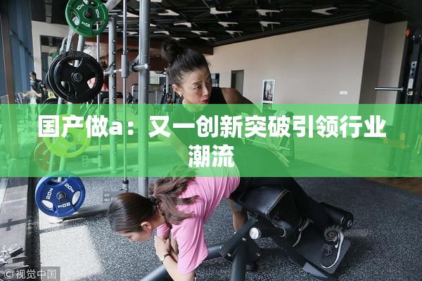 国产做a：又一创新突破引领行业潮流
