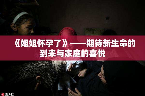《姐姐怀孕了》——期待新生命的到来与家庭的喜悦