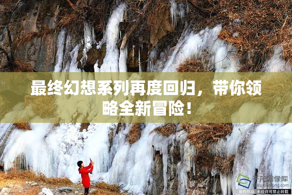 最终幻想系列再度回归，带你领略全新冒险！