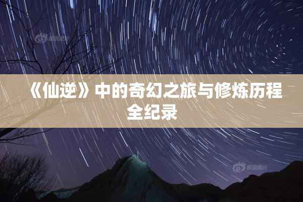 《仙逆》中的奇幻之旅与修炼历程全纪录
