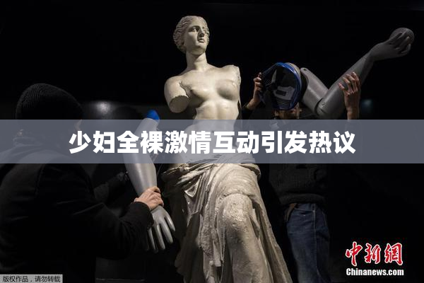 少妇全裸激情互动引发热议