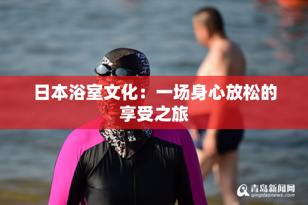 日本浴室文化：一场身心放松的享受之旅
