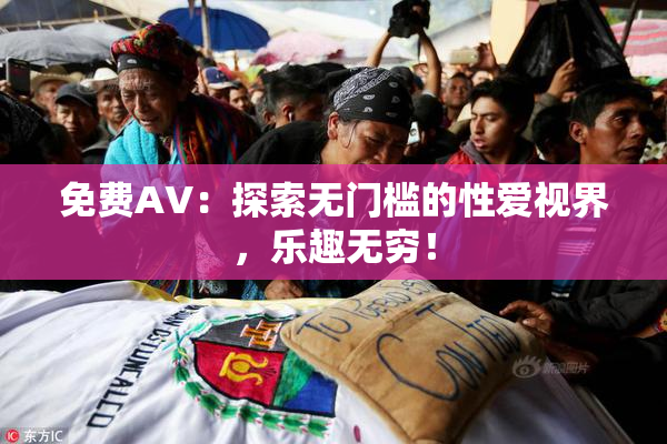 免费AV：探索无门槛的性爱视界，乐趣无穷！