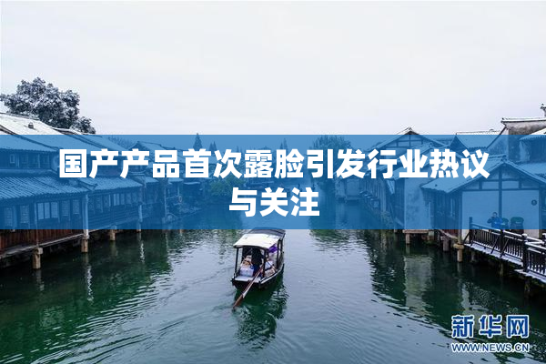 国产产品首次露脸引发行业热议与关注