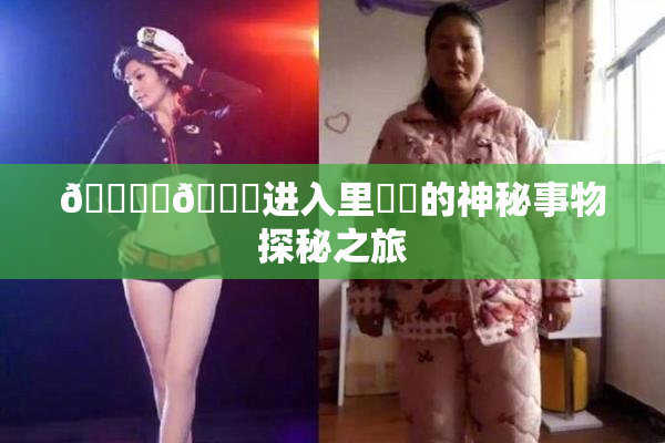 🔞‌🍌进入里❌‌的神秘事物探秘之旅