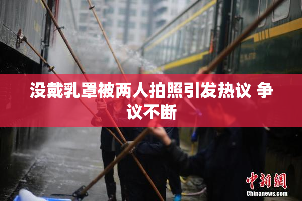 没戴乳罩被两人拍照引发热议 争议不断