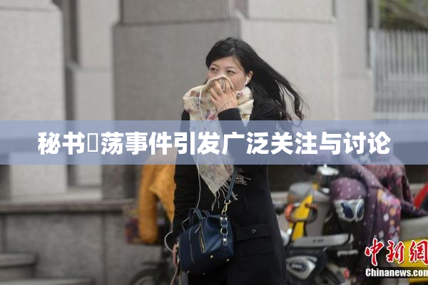 秘书婬荡事件引发广泛关注与讨论