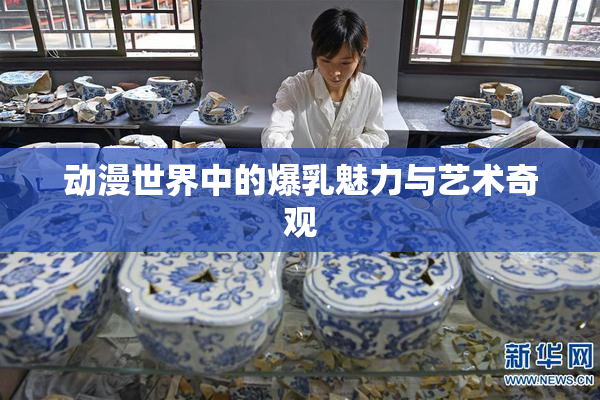 动漫世界中的爆乳魅力与艺术奇观