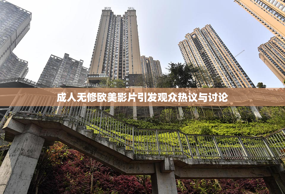 成人无修欧美影片引发观众热议与讨论