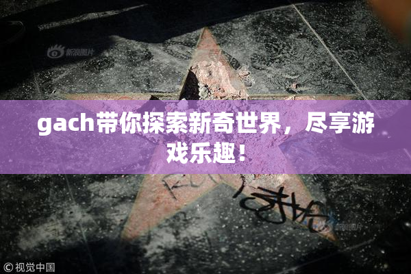 gach带你探索新奇世界，尽享游戏乐趣！