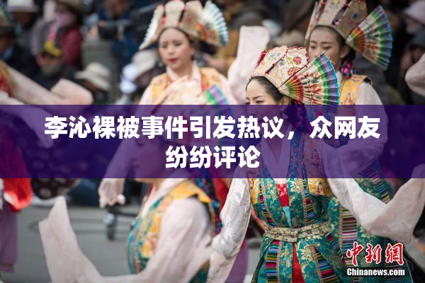 李沁裸被事件引发热议，众网友纷纷评论