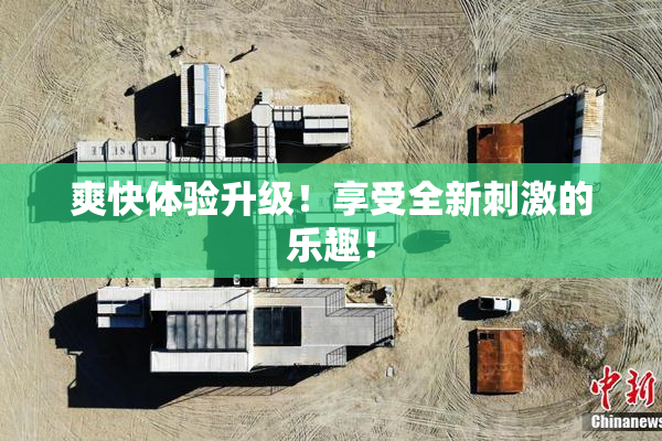 爽快体验升级！享受全新刺激的乐趣！