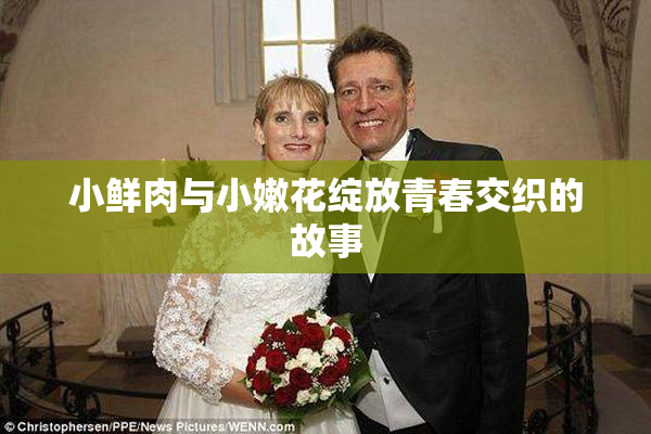 小鲜肉与小嫩花绽放青春交织的故事