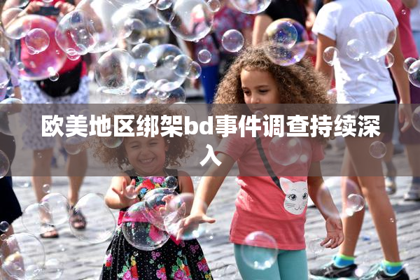 欧美地区绑架bd事件调查持续深入