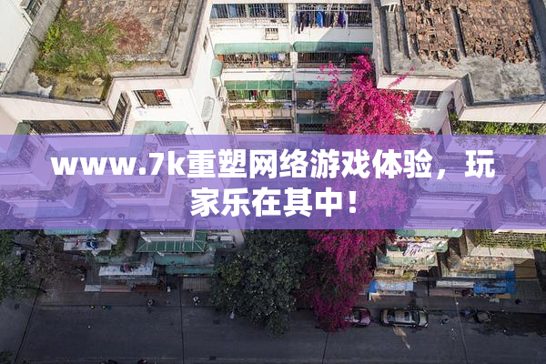 www.7k重塑网络游戏体验，玩家乐在其中！