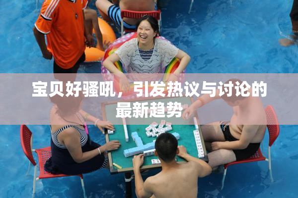 宝贝好骚吼，引发热议与讨论的最新趋势