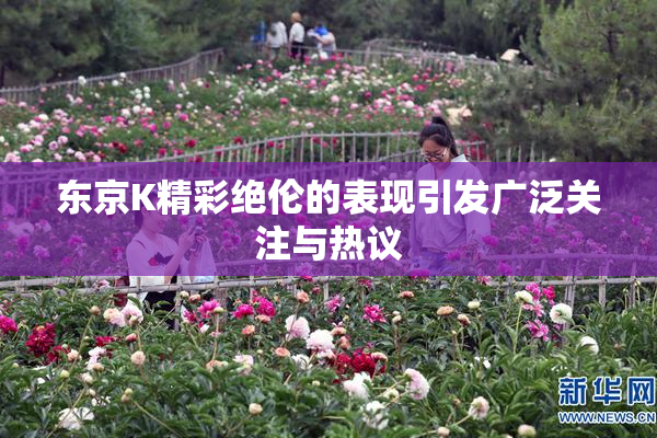 东京K精彩绝伦的表现引发广泛关注与热议