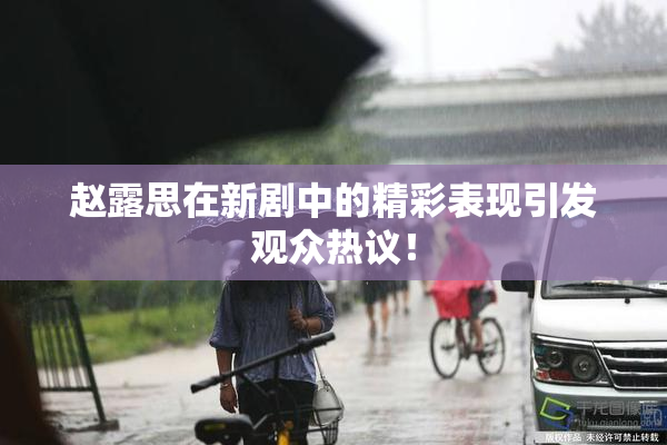 赵露思在新剧中的精彩表现引发观众热议！