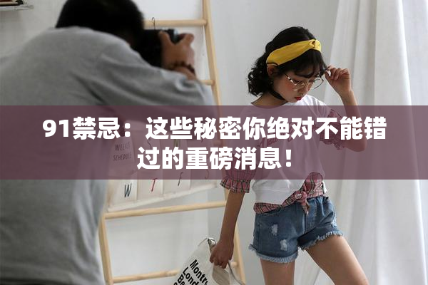 91禁忌：这些秘密你绝对不能错过的重磅消息！